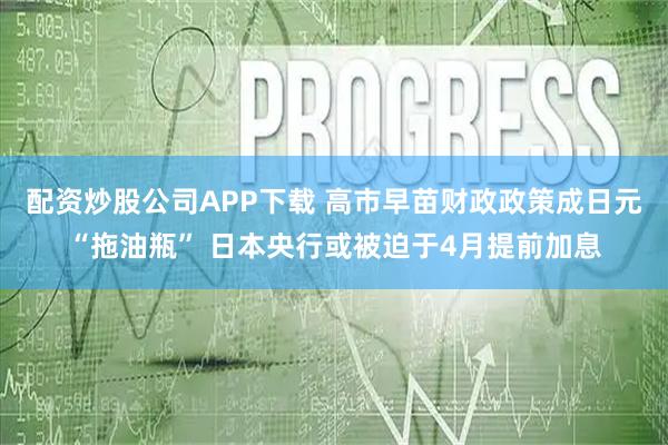 配资炒股公司APP下载 高市早苗财政政策成日元“拖油瓶” 日本央行或被迫于4月提前加息