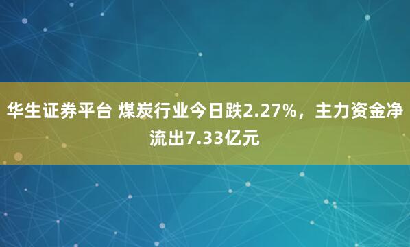 华生证券平台 煤炭行业今日跌2.27%，主力资金净流出7.33亿元