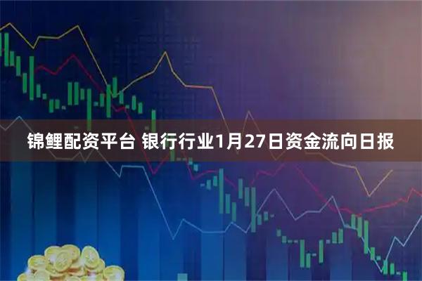 锦鲤配资平台 银行行业1月27日资金流向日报