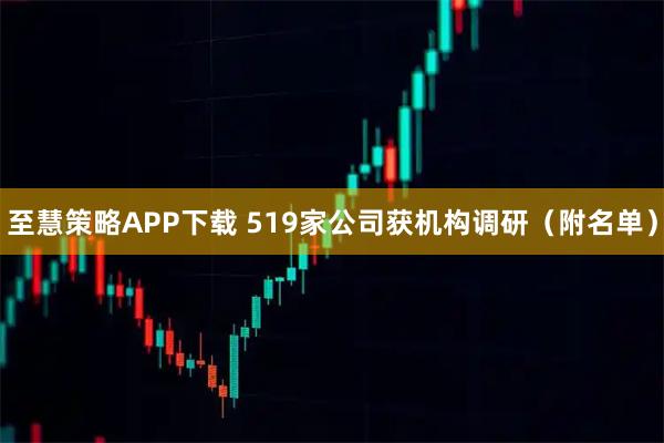 至慧策略APP下载 519家公司获机构调研（附名单）