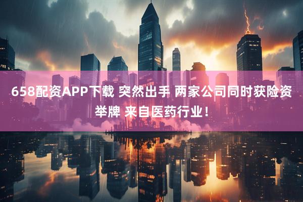 658配资APP下载 突然出手 两家公司同时获险资举牌 来自医药行业！