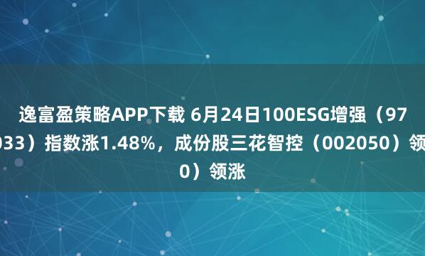 逸富盈策略APP下载 6月24日100ESG增强（970033）指数涨1.48%，成份股三花智控（002050）领涨