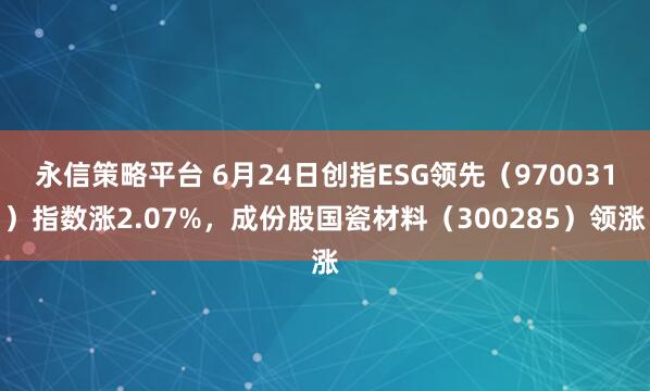 永信策略平台 6月24日创指ESG领先（970031）指数涨2.07%，成份股国瓷材料（300285）领涨