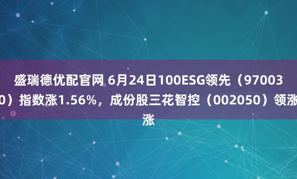 盛瑞德优配官网 6月24日100ESG领先（970030）指数涨1.56%，成份股三花智控（002050）领涨