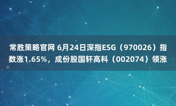 常胜策略官网 6月24日深指ESG（970026）指数涨1.65%，成份股国轩高科（002074）领涨