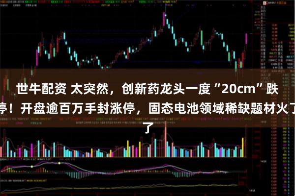 世牛配资 太突然，创新药龙头一度“20cm”跌停！开盘逾百万手封涨停，固态电池领域稀缺题材火了