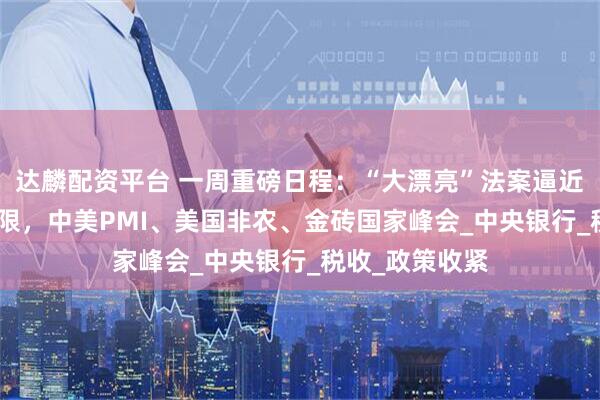 达麟配资平台 一周重磅日程：“大漂亮”法案逼近“7月4日”大限，中美PMI、美国非农、金砖国家峰会_中央银行_税收_政策收紧