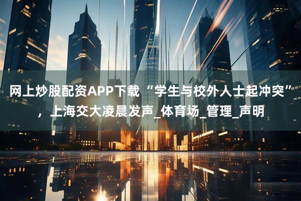 网上炒股配资APP下载 “学生与校外人士起冲突”,上海交大凌晨发声_体育场_管理_声明