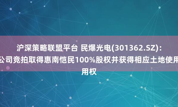 沪深策略联盟平台 民爆光电(301362.SZ)：子公司竞拍取得惠南恺民100%股权并获得相应土地使用权