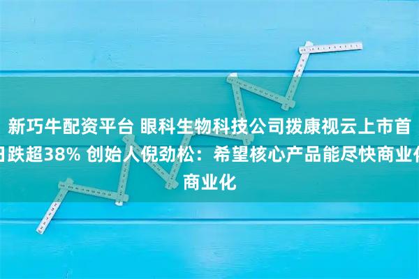 新巧牛配资平台 眼科生物科技公司拨康视云上市首日跌超38% 创始人倪劲松：希望核心产品能尽快商业化