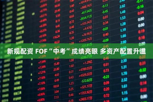新规配资 FOF“中考”成绩亮眼 多资产配置升温