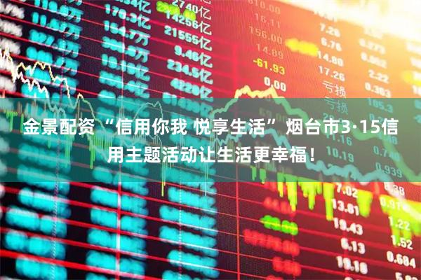 金景配资 “信用你我 悦享生活” 烟台市3·15信用主题活动让生活更幸福！