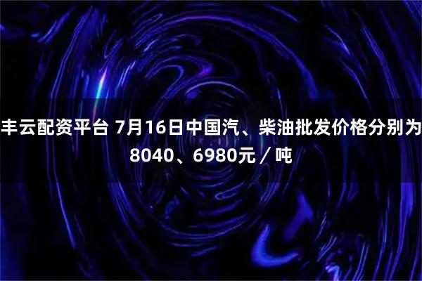 丰云配资平台 7月16日中国汽、柴油批发价格分别为8040、6980元／吨