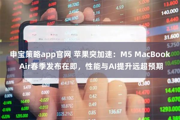 申宝策略app官网 苹果突加速：M5 MacBook Air春季发布在即，性能与AI提升远超预期