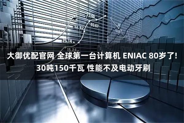 大御优配官网 全球第一台计算机 ENIAC 80岁了! 30吨150千瓦 性能不及电动牙刷