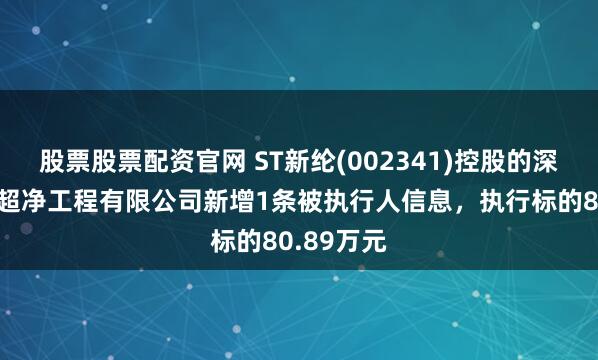 股票股票配资官网 ST新纶(002341)控股的深圳市新纶超净工程有限公司新增1条被执行人信息,执行标的80.89万元