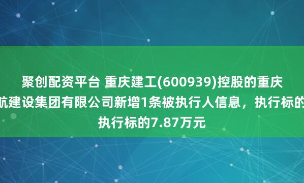 聚创配资平台 重庆建工(600939)控股的重庆市水利港航建设集团有限公司新增1条被执行人信息，执行标的7.87万元
