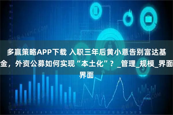 多赢策略APP下载 入职三年后黄小薏告别富达基金,外资公募如何实现“本土化”?_管理_规模_界面
