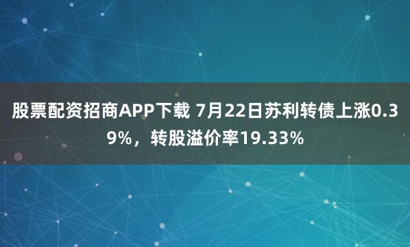 股票配资招商APP下载 7月22日苏利转债上涨0.39%，转股溢价率19.33%