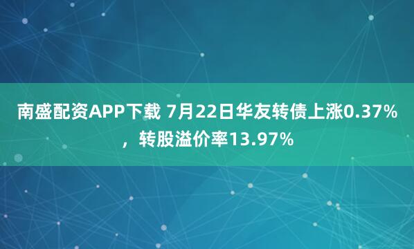 南盛配资APP下载 7月22日华友转债上涨0.37%，转股溢价率13.97%