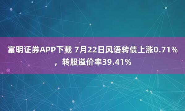 富明证券APP下载 7月22日风语转债上涨0.71%，转股溢价率39.41%