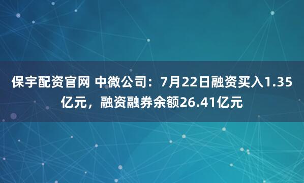 保宇配资官网 中微公司：7月22日融资买入1.35亿元，融资融券余额26.41亿元