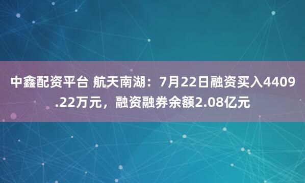 中鑫配资平台 航天南湖：7月22日融资买入4409.22万元，融资融券余额2.08亿元