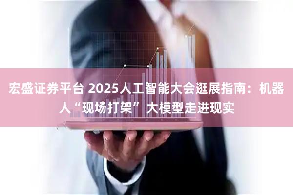 宏盛证券平台 2025人工智能大会逛展指南：机器人“现场打架” 大模型走进现实