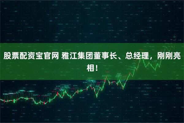 股票配资宝官网 雅江集团董事长、总经理，刚刚亮相！