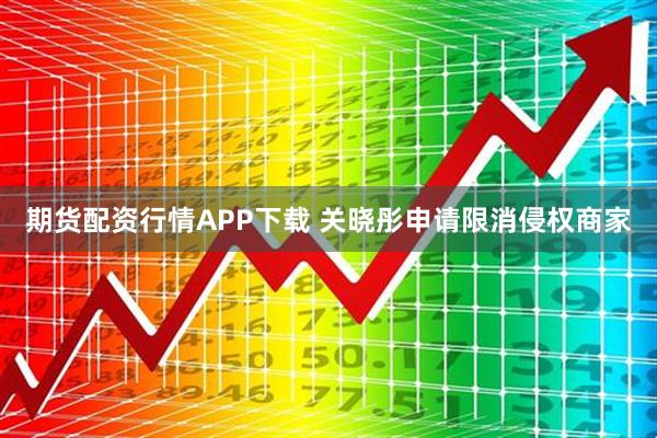 期货配资行情APP下载 关晓彤申请限消侵权商家