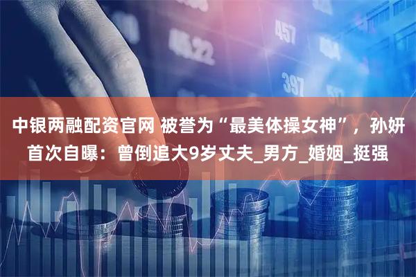 中银两融配资官网 被誉为“最美体操女神”,孙妍首次自曝:曾倒追大9岁丈夫_男方_婚姻_挺强