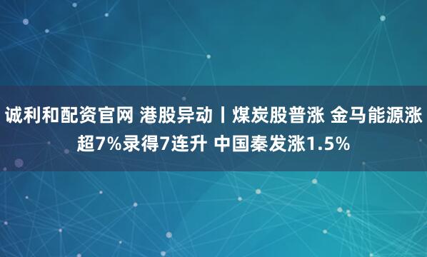 诚利和配资官网 港股异动丨煤炭股普涨 金马能源涨超7%录得7连升 中国秦发涨1.5%