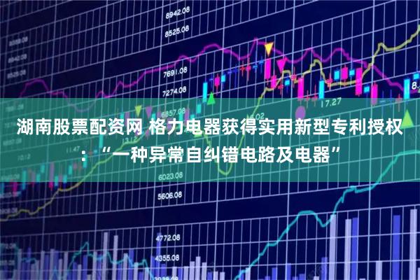 湖南股票配资网 格力电器获得实用新型专利授权:“一种异常自纠错电路及电器”