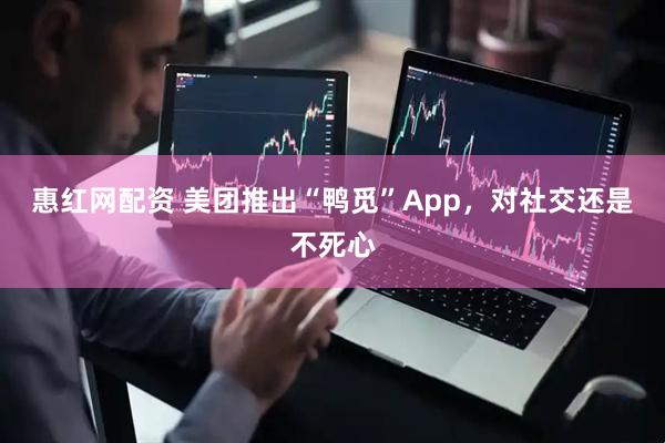 惠红网配资 美团推出“鸭觅”App,对社交还是不死心