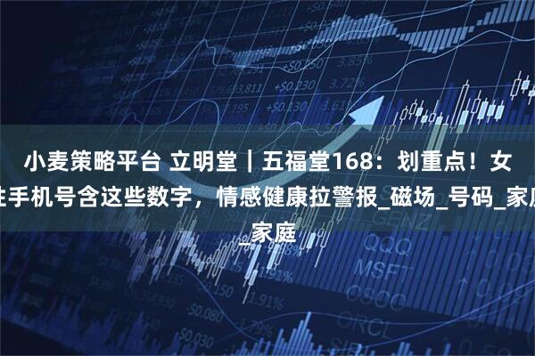小麦策略平台 立明堂|五福堂168:划重点!女性手机号含这些数字,情感健康拉警报_磁场_号码_家庭