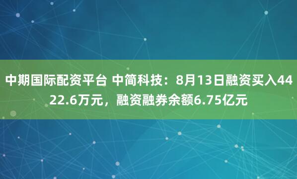 中期国际配资平台 中简科技：8月13日融资买入4422.6万元，融资融券余额6.75亿元