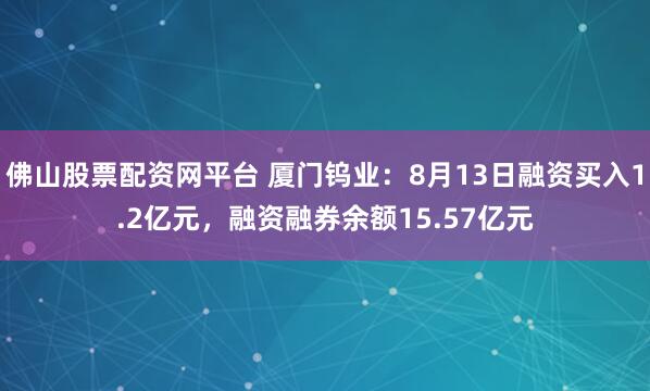佛山股票配资网平台 厦门钨业：8月13日融资买入1.2亿元，融资融券余额15.57亿元