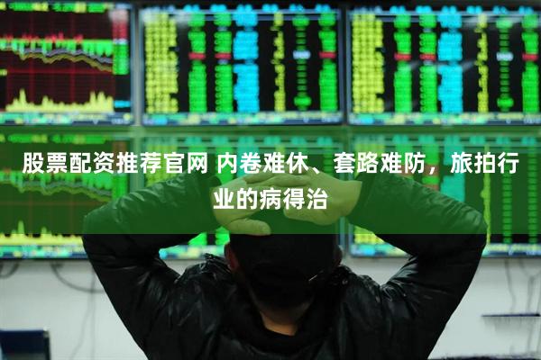 股票配资推荐官网 内卷难休、套路难防,旅拍行业的病得治