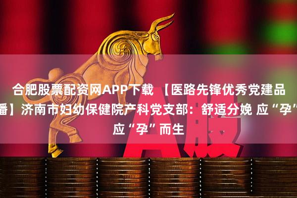 合肥股票配资网APP下载 【医路先锋优秀党建品牌展播】济南市妇幼保健院产科党支部：舒适分娩 应“孕”而生