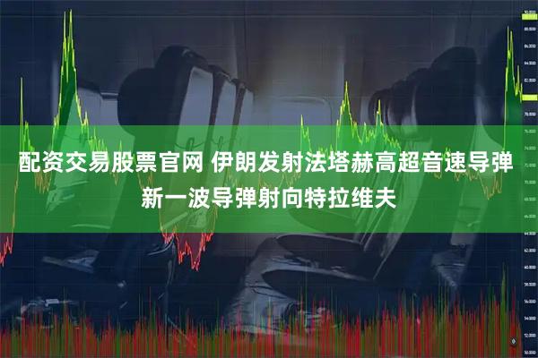 配资交易股票官网 伊朗发射法塔赫高超音速导弹 新一波导弹射向特拉维夫