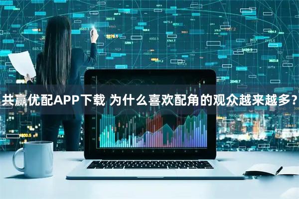 共赢优配APP下载 为什么喜欢配角的观众越来越多？