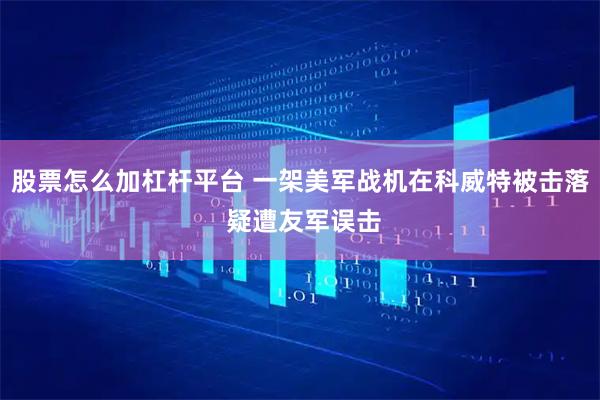 股票怎么加杠杆平台 一架美军战机在科威特被击落 疑遭友军误击