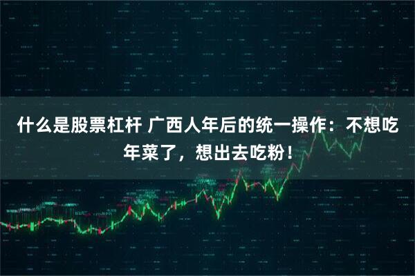 什么是股票杠杆 广西人年后的统一操作：不想吃年菜了，想出去吃粉！