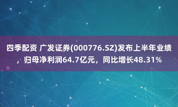 四季配资 广发证券(000776.SZ)发布上半年业绩，归母净利润64.7亿元，同比增长48.31%