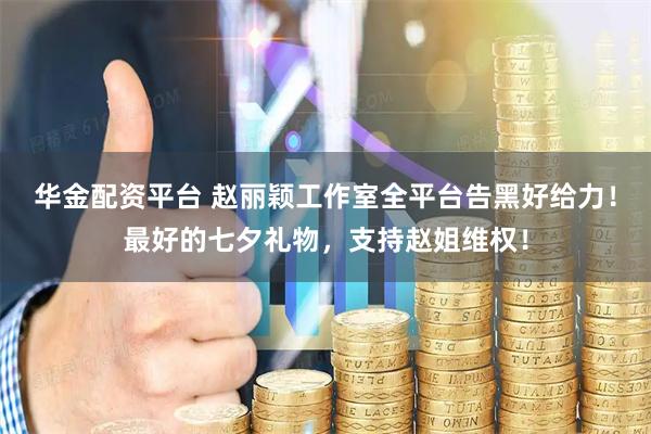 华金配资平台 赵丽颖工作室全平台告黑好给力!最好的七夕礼物,支持赵姐维权!