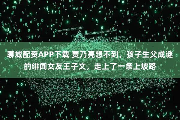 聊城配资APP下载 贾乃亮想不到，孩子生父成谜的绯闻女友王子文，走上了一条上坡路