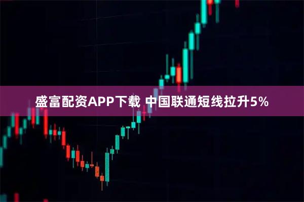 盛富配资APP下载 中国联通短线拉升5%