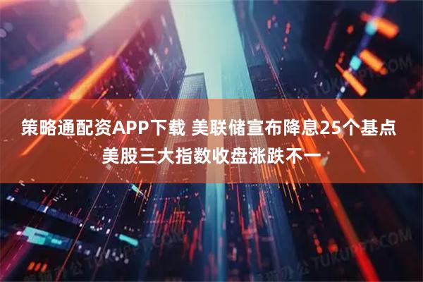 策略通配资APP下载 美联储宣布降息25个基点 美股三大指数收盘涨跌不一