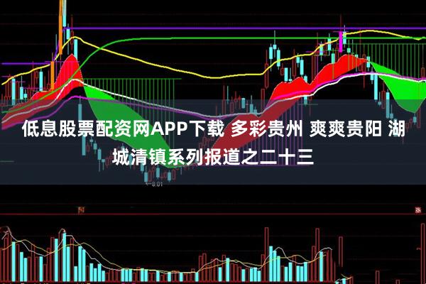 低息股票配资网APP下载 多彩贵州 爽爽贵阳 湖城清镇系列报道之二十三