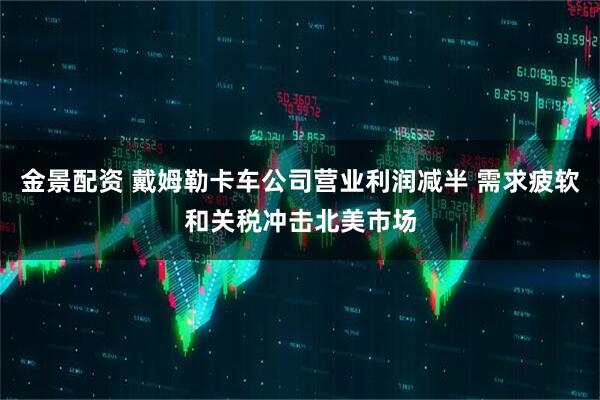 金景配资 戴姆勒卡车公司营业利润减半 需求疲软和关税冲击北美市场